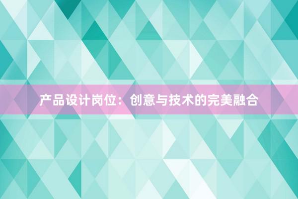 产品设计岗位：创意与技术的完美融合