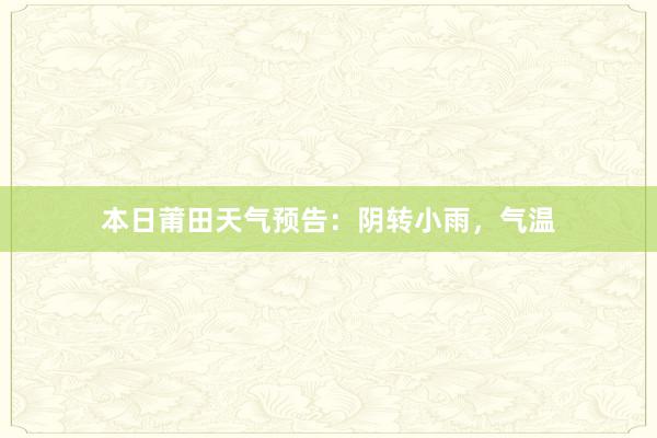 本日莆田天气预告：阴转小雨，气温