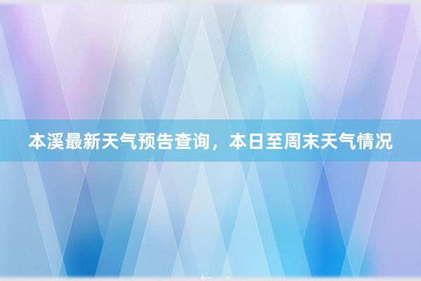 本溪最新天气预告查询，本日至周末天气情况